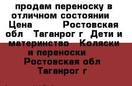 продам переноску в отличном состоянии › Цена ­ 600 - Ростовская обл., Таганрог г. Дети и материнство » Коляски и переноски   . Ростовская обл.,Таганрог г.